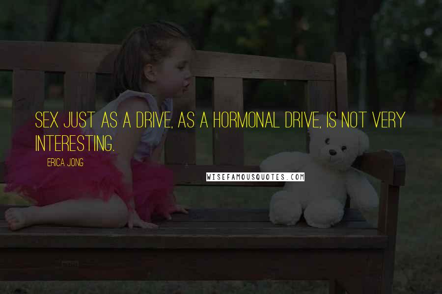 Erica Jong Quotes: Sex just as a drive, as a hormonal drive, is not very interesting.