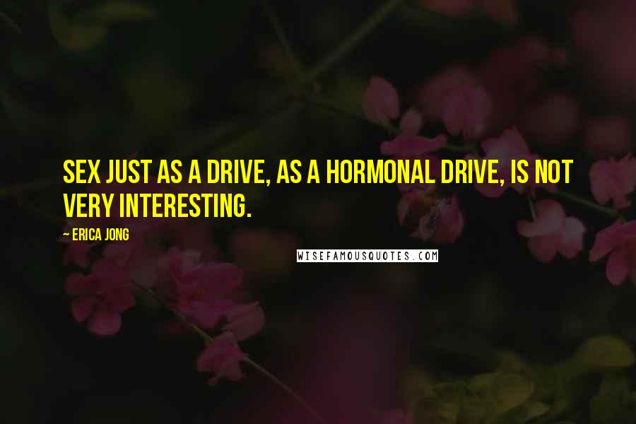 Erica Jong Quotes: Sex just as a drive, as a hormonal drive, is not very interesting.