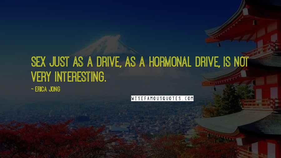 Erica Jong Quotes: Sex just as a drive, as a hormonal drive, is not very interesting.