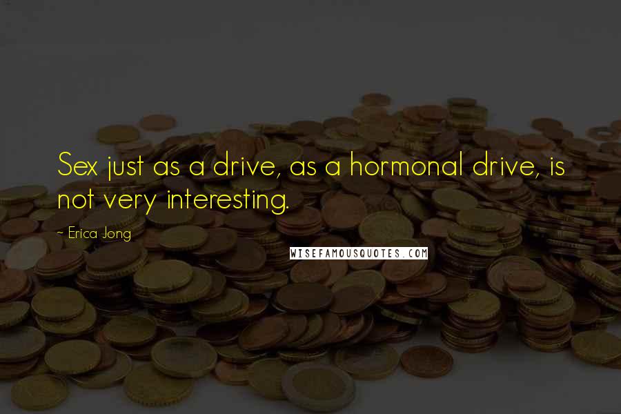 Erica Jong Quotes: Sex just as a drive, as a hormonal drive, is not very interesting.