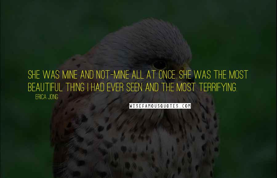 Erica Jong Quotes: She was mine and not-mine all at once. She was the most beautiful thing I had ever seen and the most terrifying.