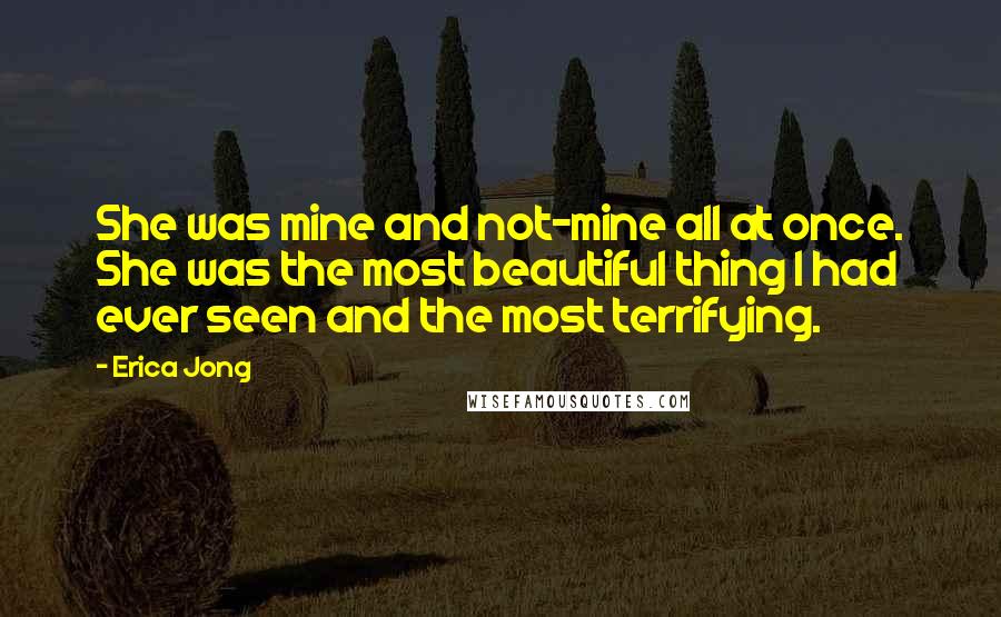 Erica Jong Quotes: She was mine and not-mine all at once. She was the most beautiful thing I had ever seen and the most terrifying.