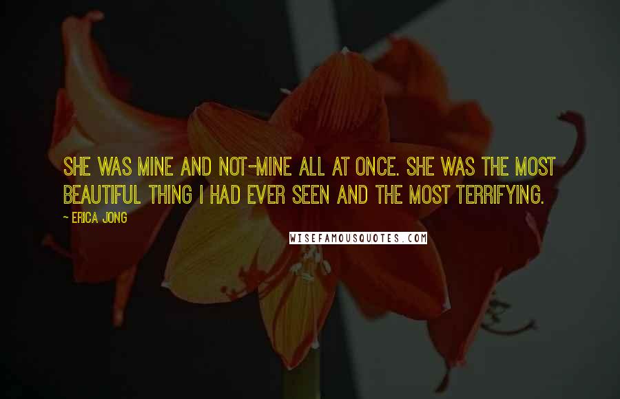 Erica Jong Quotes: She was mine and not-mine all at once. She was the most beautiful thing I had ever seen and the most terrifying.