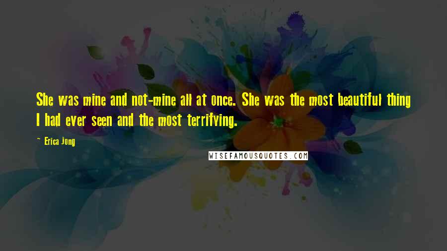 Erica Jong Quotes: She was mine and not-mine all at once. She was the most beautiful thing I had ever seen and the most terrifying.