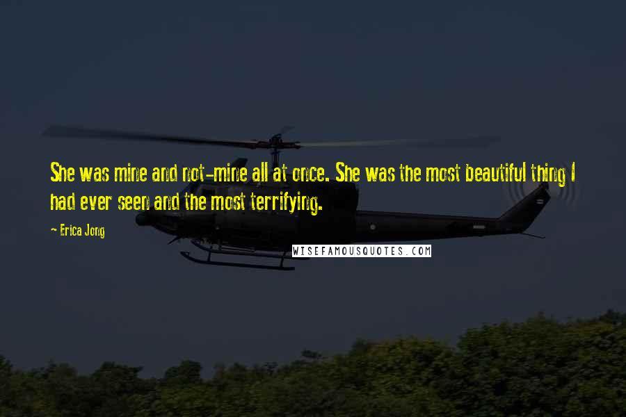 Erica Jong Quotes: She was mine and not-mine all at once. She was the most beautiful thing I had ever seen and the most terrifying.