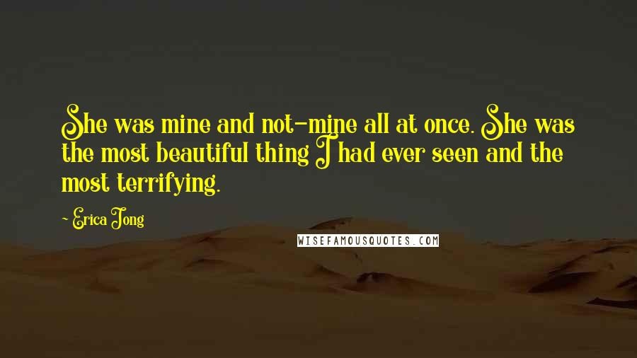 Erica Jong Quotes: She was mine and not-mine all at once. She was the most beautiful thing I had ever seen and the most terrifying.