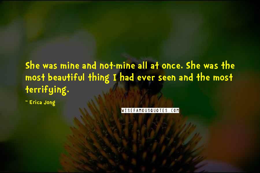 Erica Jong Quotes: She was mine and not-mine all at once. She was the most beautiful thing I had ever seen and the most terrifying.