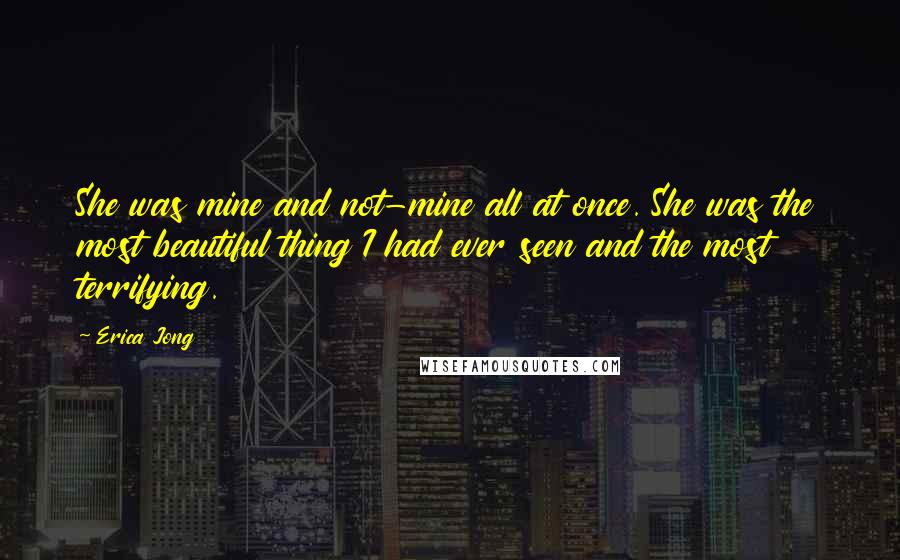 Erica Jong Quotes: She was mine and not-mine all at once. She was the most beautiful thing I had ever seen and the most terrifying.