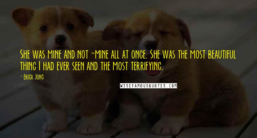 Erica Jong Quotes: She was mine and not-mine all at once. She was the most beautiful thing I had ever seen and the most terrifying.