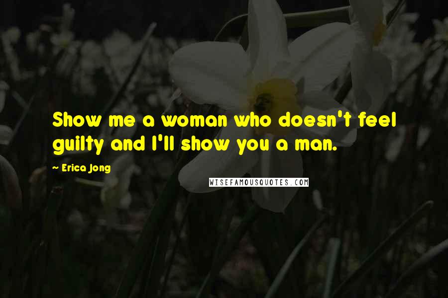 Erica Jong Quotes: Show me a woman who doesn't feel guilty and I'll show you a man.