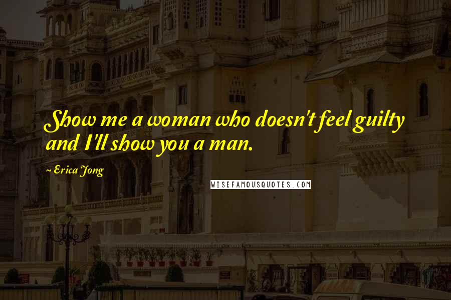 Erica Jong Quotes: Show me a woman who doesn't feel guilty and I'll show you a man.