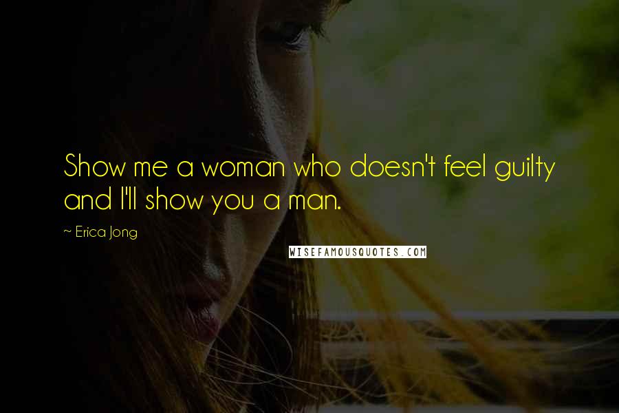 Erica Jong Quotes: Show me a woman who doesn't feel guilty and I'll show you a man.