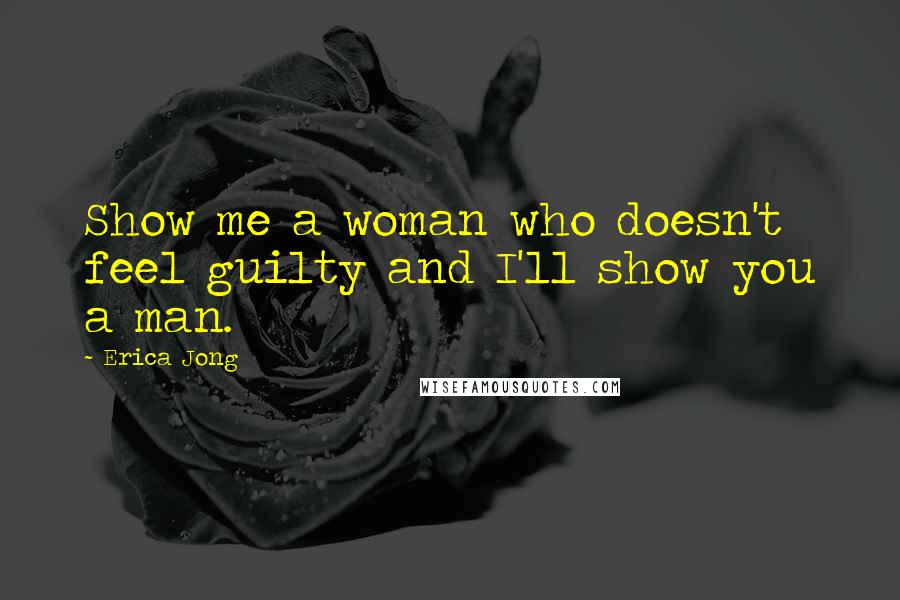 Erica Jong Quotes: Show me a woman who doesn't feel guilty and I'll show you a man.