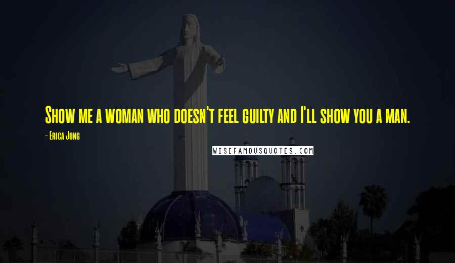 Erica Jong Quotes: Show me a woman who doesn't feel guilty and I'll show you a man.