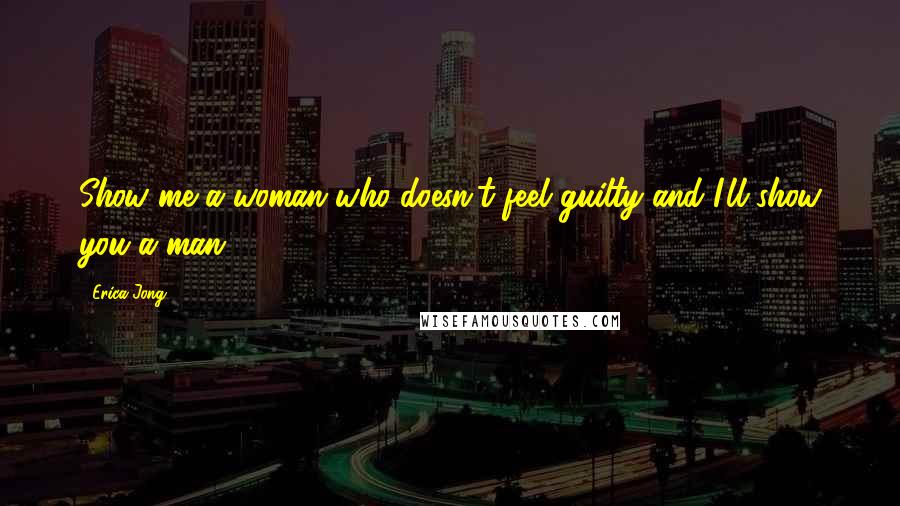 Erica Jong Quotes: Show me a woman who doesn't feel guilty and I'll show you a man.