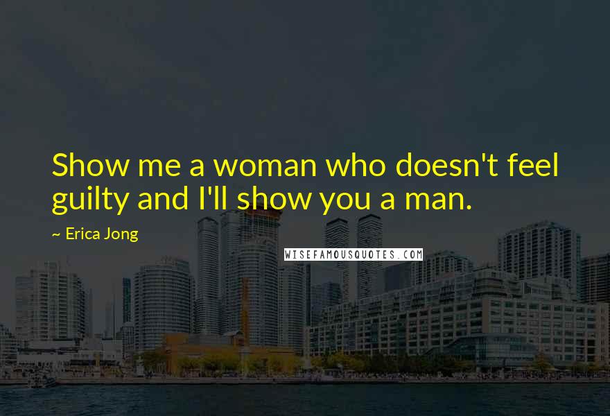 Erica Jong Quotes: Show me a woman who doesn't feel guilty and I'll show you a man.
