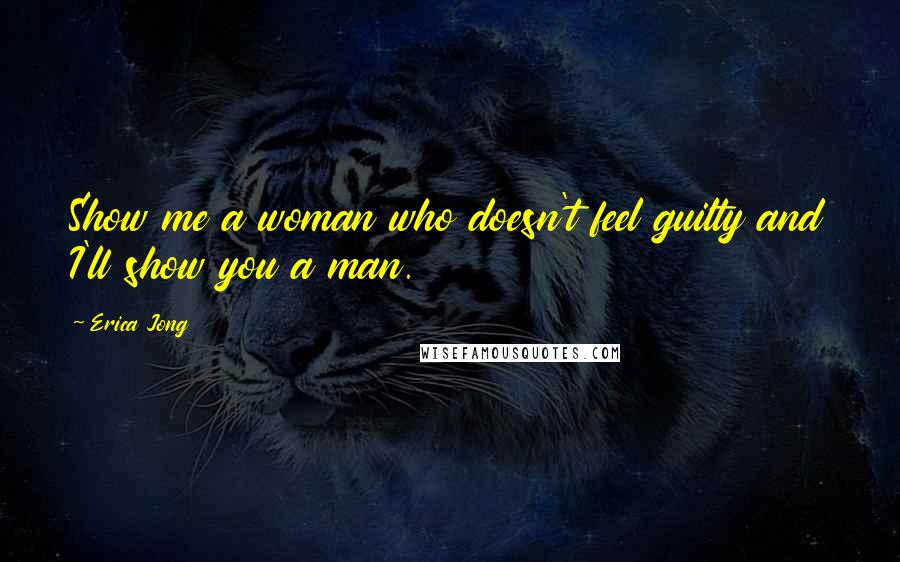 Erica Jong Quotes: Show me a woman who doesn't feel guilty and I'll show you a man.