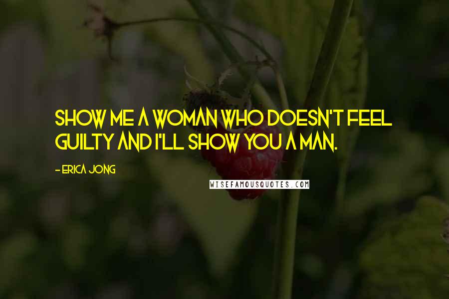 Erica Jong Quotes: Show me a woman who doesn't feel guilty and I'll show you a man.