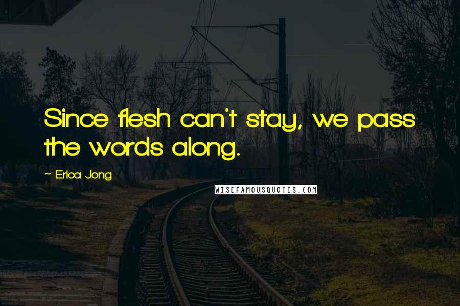 Erica Jong Quotes: Since flesh can't stay, we pass the words along.