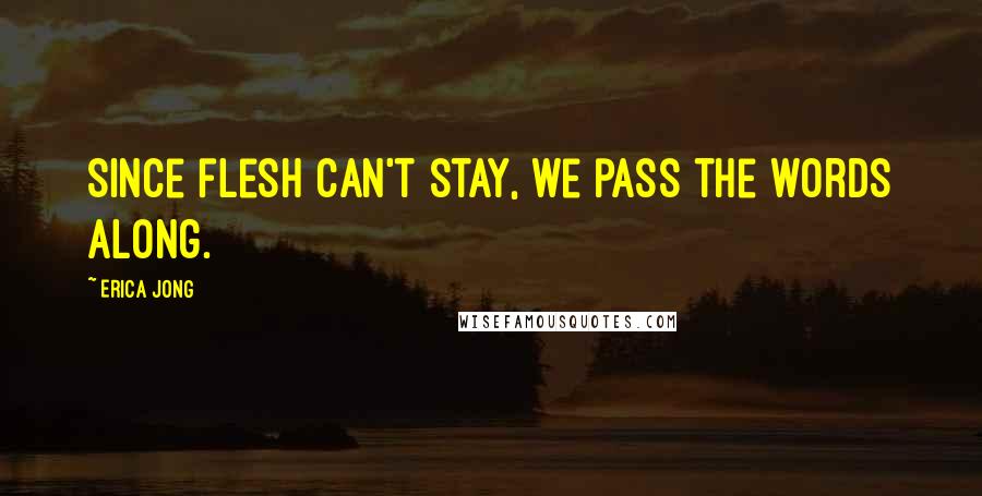 Erica Jong Quotes: Since flesh can't stay, we pass the words along.