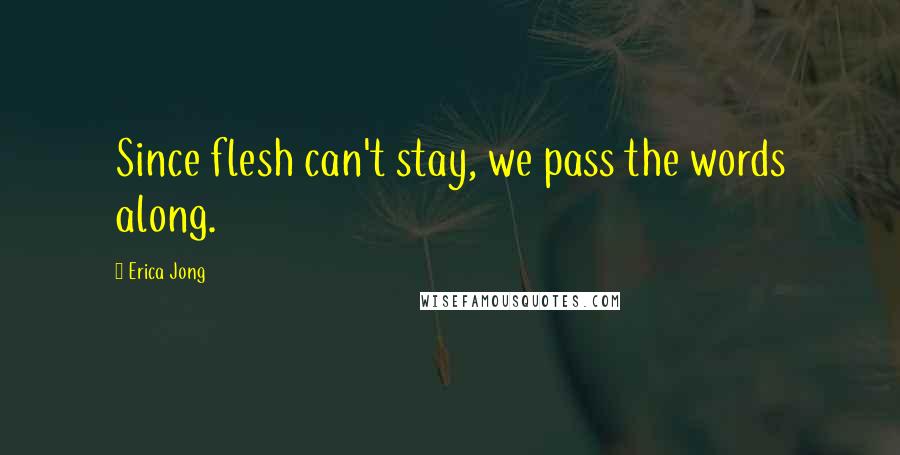 Erica Jong Quotes: Since flesh can't stay, we pass the words along.