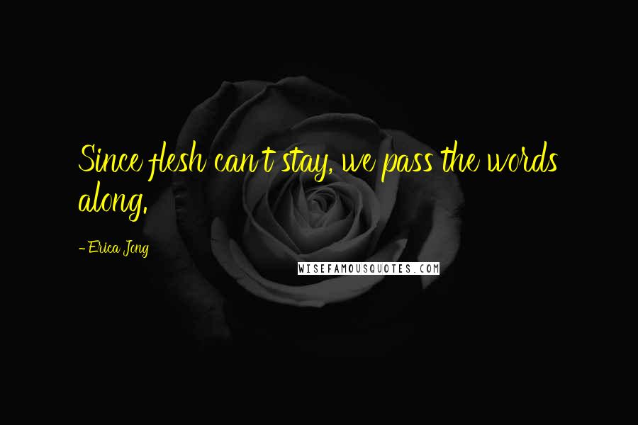 Erica Jong Quotes: Since flesh can't stay, we pass the words along.