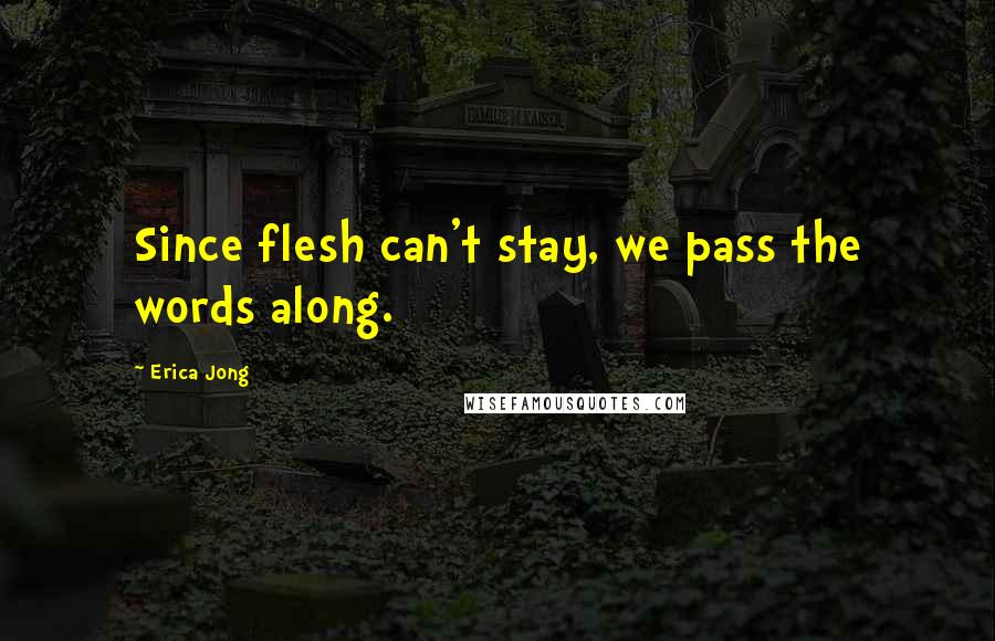 Erica Jong Quotes: Since flesh can't stay, we pass the words along.