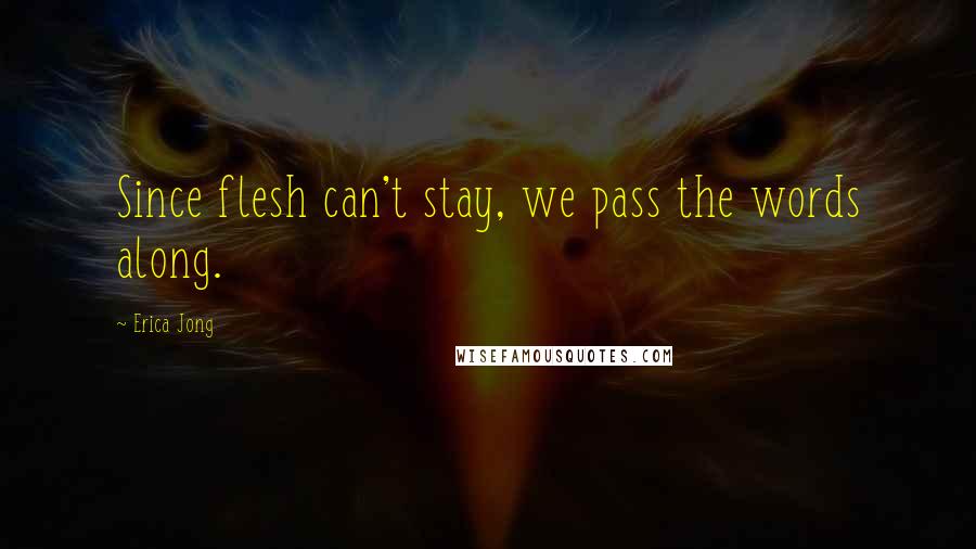 Erica Jong Quotes: Since flesh can't stay, we pass the words along.