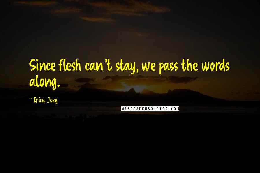 Erica Jong Quotes: Since flesh can't stay, we pass the words along.