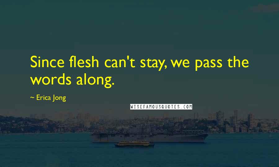 Erica Jong Quotes: Since flesh can't stay, we pass the words along.