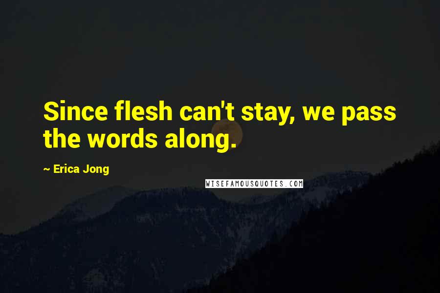 Erica Jong Quotes: Since flesh can't stay, we pass the words along.