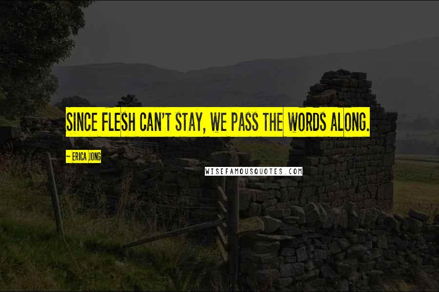 Erica Jong Quotes: Since flesh can't stay, we pass the words along.