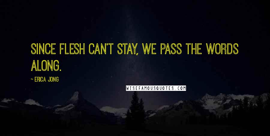 Erica Jong Quotes: Since flesh can't stay, we pass the words along.