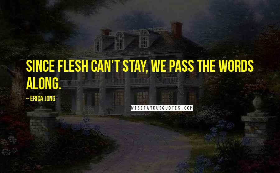 Erica Jong Quotes: Since flesh can't stay, we pass the words along.