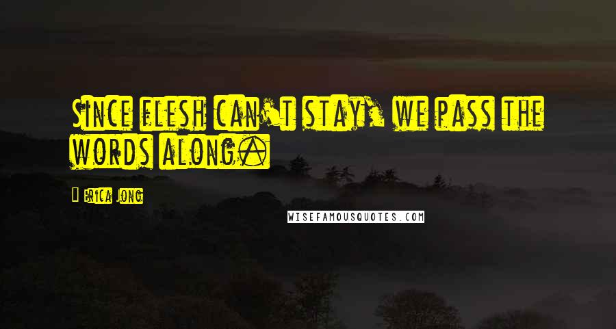 Erica Jong Quotes: Since flesh can't stay, we pass the words along.