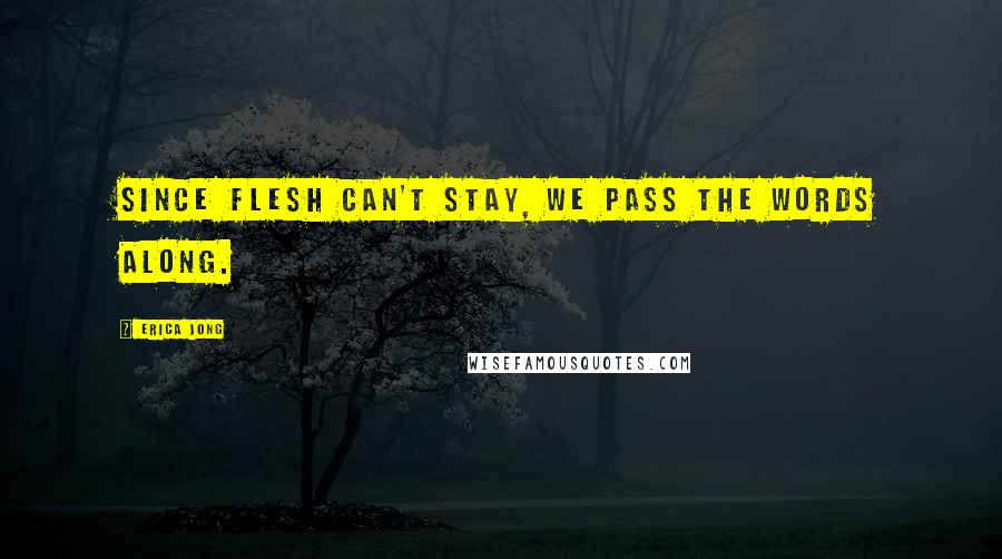 Erica Jong Quotes: Since flesh can't stay, we pass the words along.