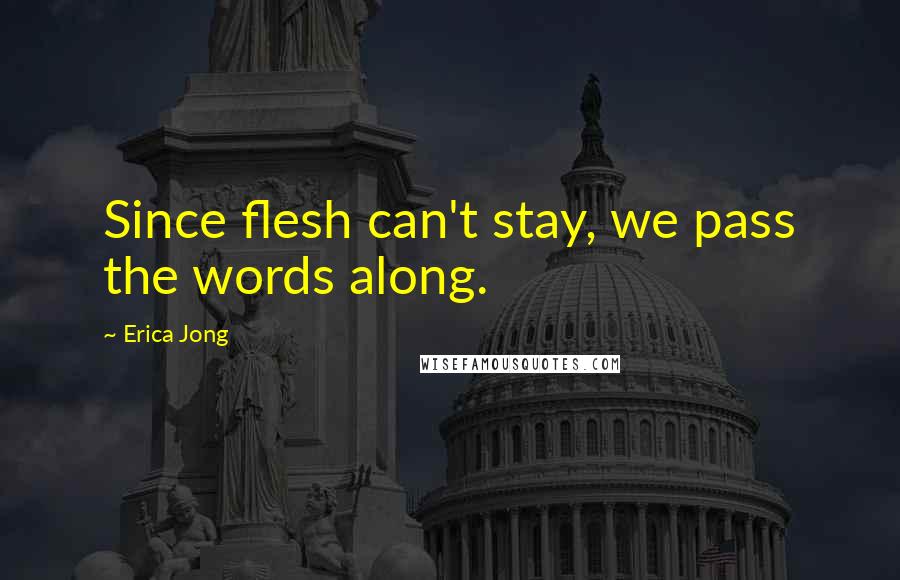 Erica Jong Quotes: Since flesh can't stay, we pass the words along.