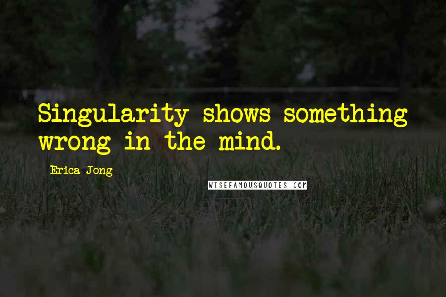 Erica Jong Quotes: Singularity shows something wrong in the mind.