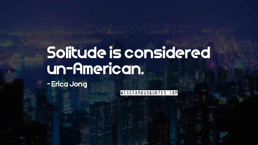 Erica Jong Quotes: Solitude is considered un-American.