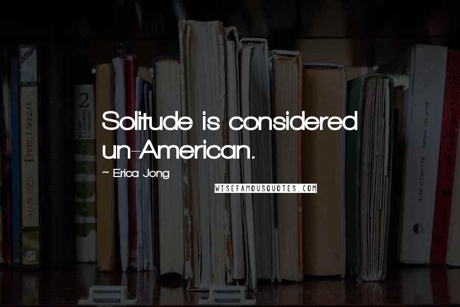 Erica Jong Quotes: Solitude is considered un-American.