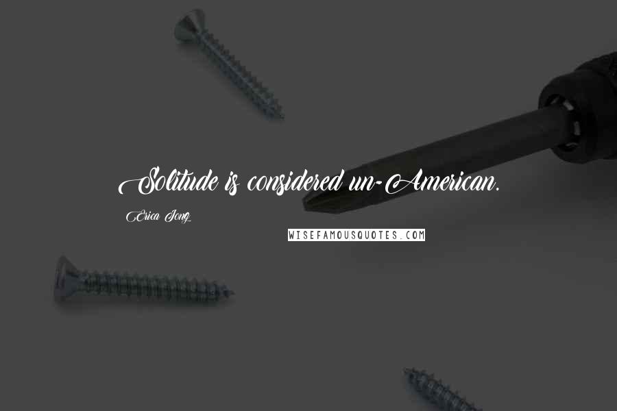 Erica Jong Quotes: Solitude is considered un-American.