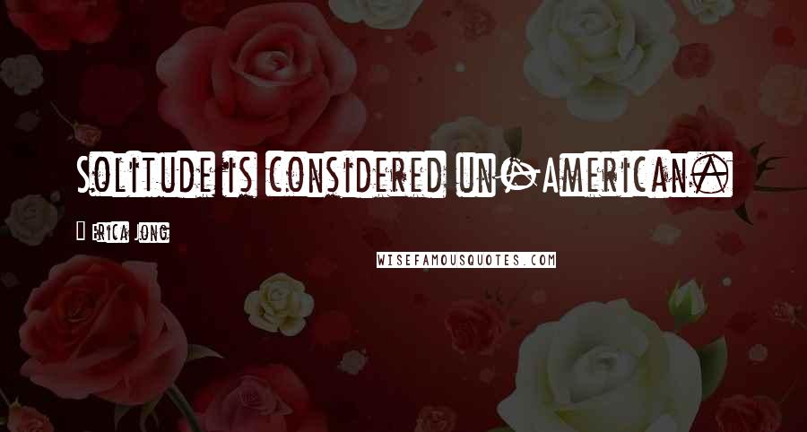 Erica Jong Quotes: Solitude is considered un-American.