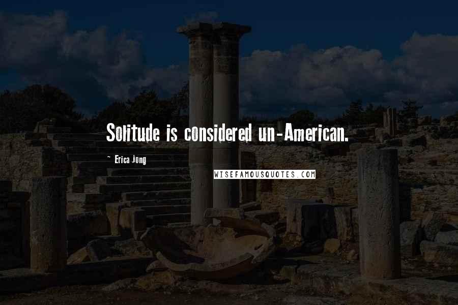 Erica Jong Quotes: Solitude is considered un-American.