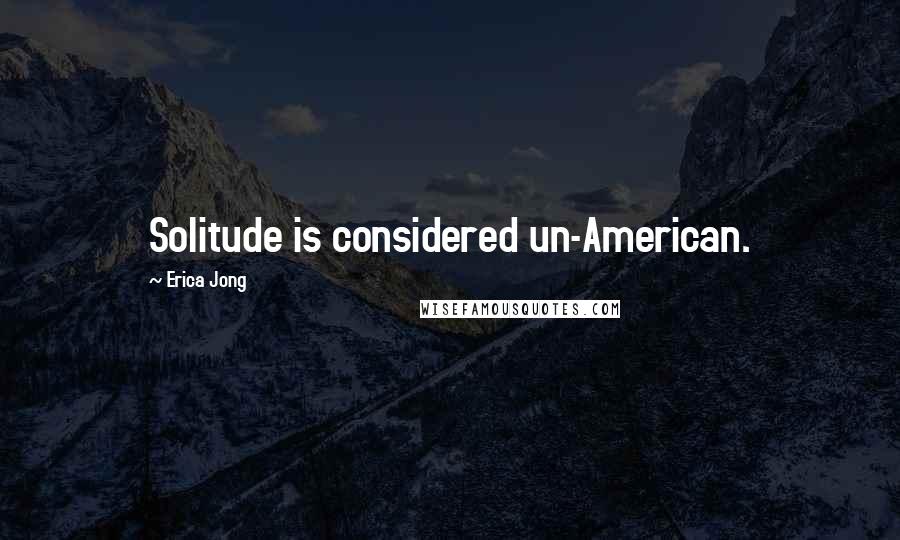 Erica Jong Quotes: Solitude is considered un-American.