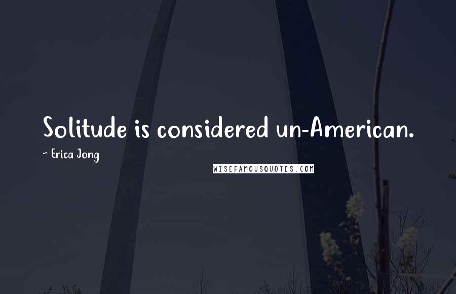 Erica Jong Quotes: Solitude is considered un-American.