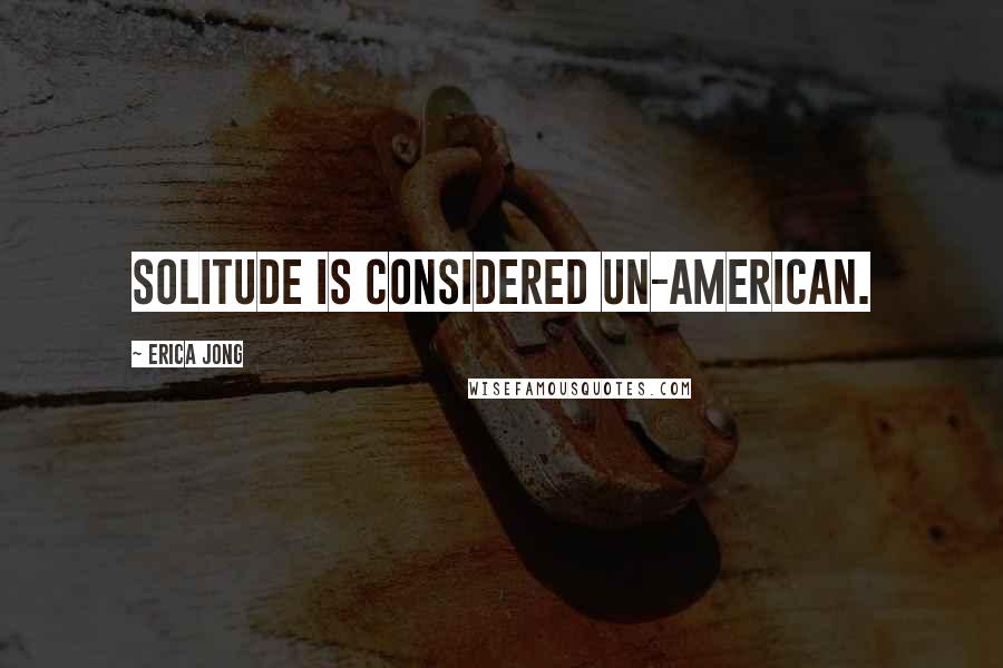 Erica Jong Quotes: Solitude is considered un-American.