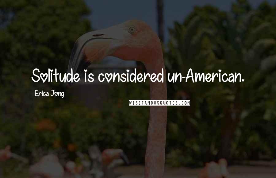 Erica Jong Quotes: Solitude is considered un-American.