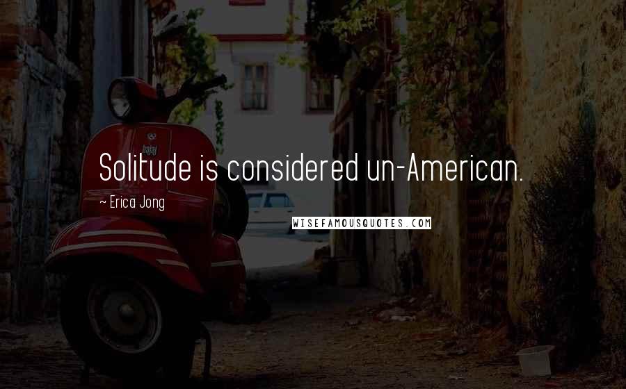 Erica Jong Quotes: Solitude is considered un-American.