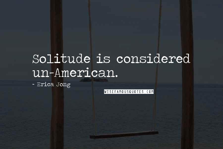Erica Jong Quotes: Solitude is considered un-American.