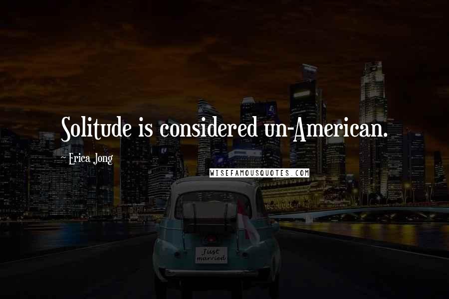 Erica Jong Quotes: Solitude is considered un-American.